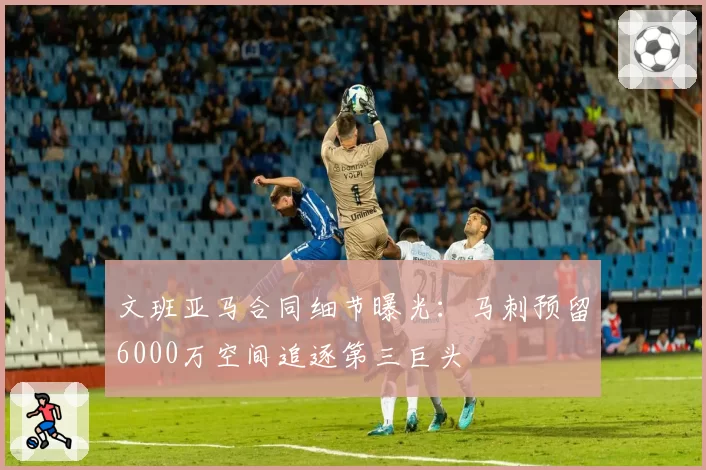 文班亚马合同细节曝光：马刺预留6000万空间追逐第三巨头