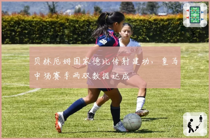 贝林厄姆国家德比传射建功，皇马中场赛季两双数据达成