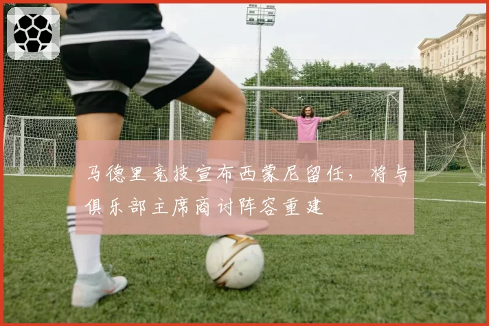 马德里竞技宣布西蒙尼留任，将与俱乐部主席商讨阵容重建