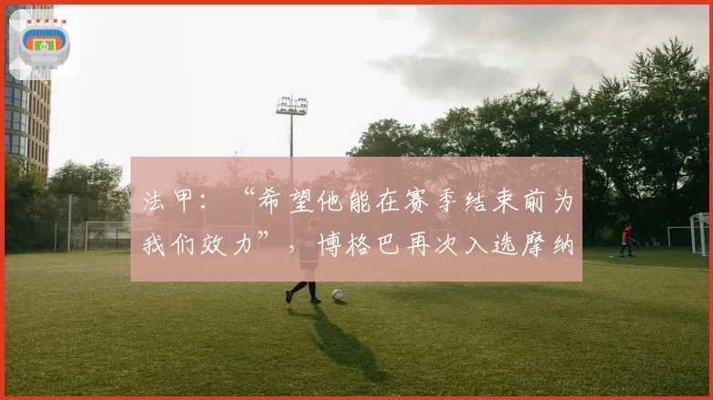 法甲：“希望他能在赛季结束前为我们效力”，博格巴再次入选摩纳哥大名单