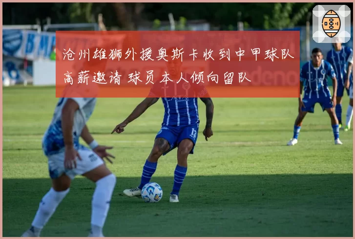 沧州雄狮外援奥斯卡收到中甲球队高薪邀请 球员本人倾向留队
