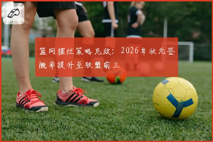 篮网摆烂策略见效：2026年状元签概率提升至联盟前三