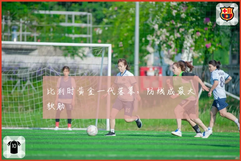 比利时黄金一代落幕，防线成最大软肋