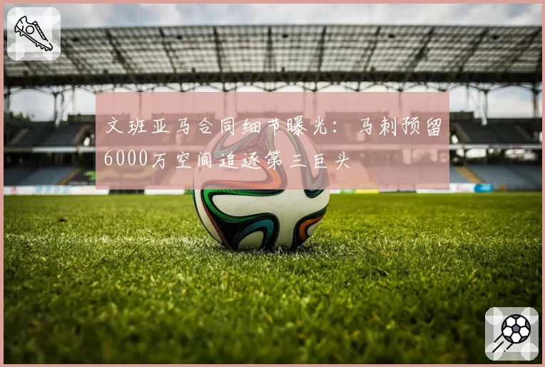 文班亚马合同细节曝光:马刺预留6000万空间追逐第三巨头