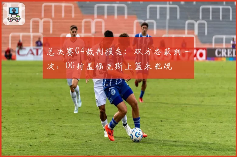 总决赛G4裁判报告：双方各获利一次，OG封盖福克斯上篮未犯规