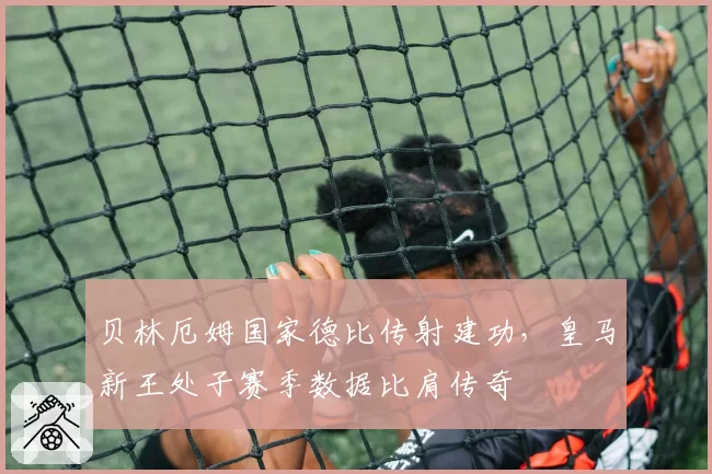 贝林厄姆国家德比传射建功,皇马新王处子赛季数据比肩传奇