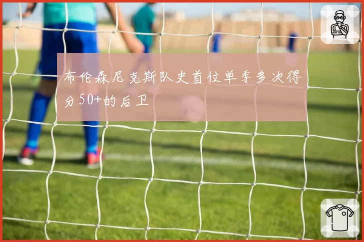 布伦森尼克斯队史首位单季多次得分50+的后卫